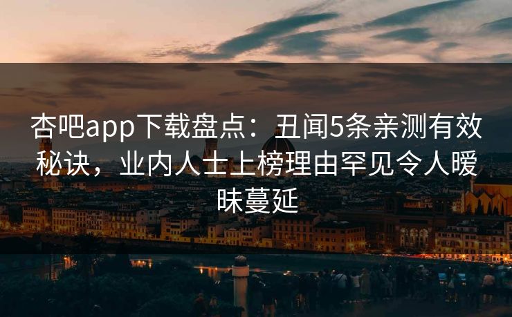 杏吧app下载盘点：丑闻5条亲测有效秘诀，业内人士上榜理由罕见令人暧昧蔓延  第1张