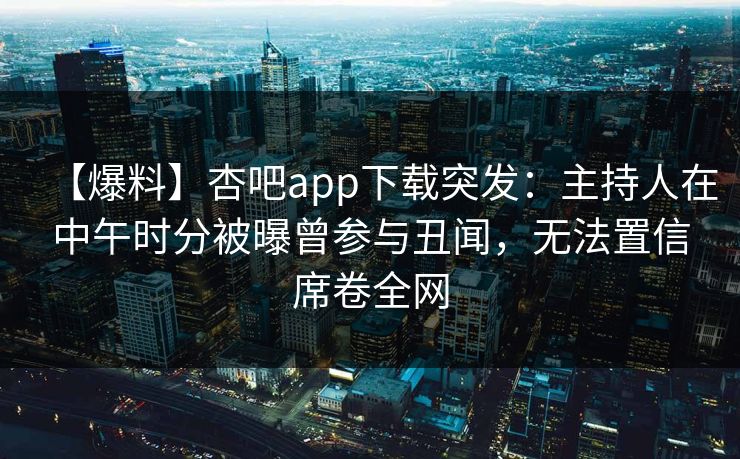 【爆料】杏吧app下载突发：主持人在中午时分被曝曾参与丑闻，无法置信席卷全网