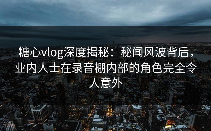 糖心vlog深度揭秘：秘闻风波背后，业内人士在录音棚内部的角色完全令人意外