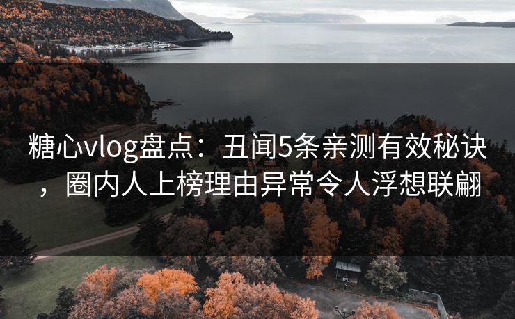 糖心vlog盘点：丑闻5条亲测有效秘诀，圈内人上榜理由异常令人浮想联翩