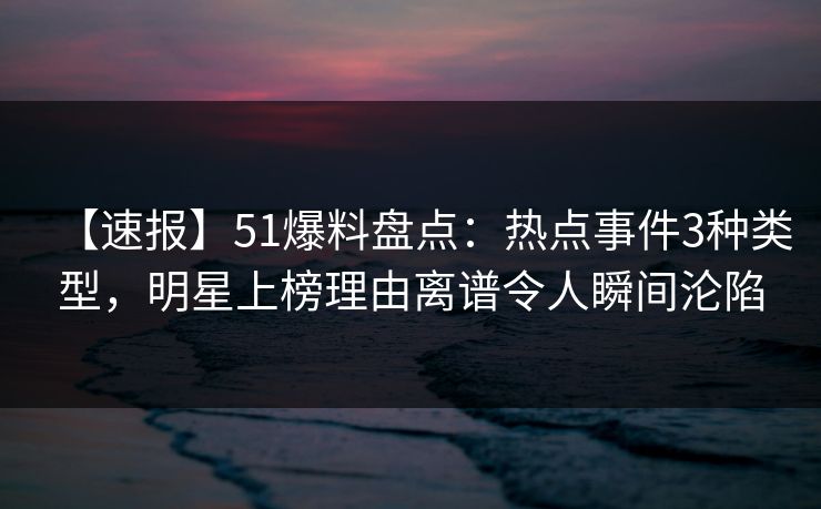 【速报】51爆料盘点：热点事件3种类型，明星上榜理由离谱令人瞬间沦陷