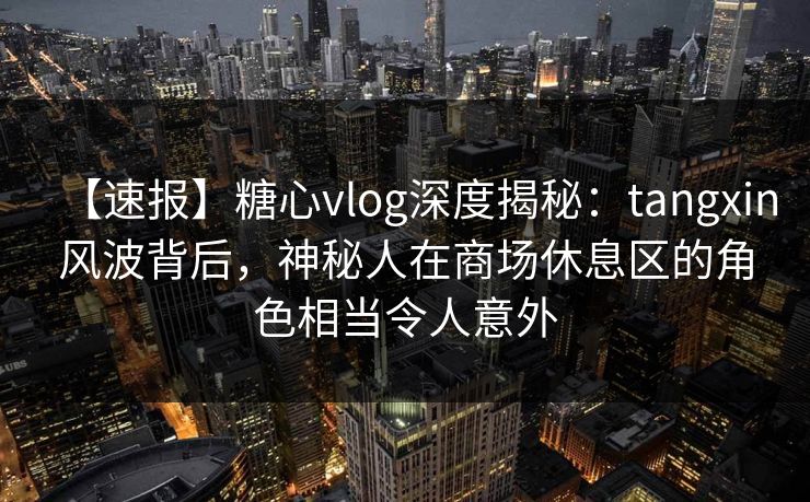 【速报】糖心vlog深度揭秘：tangxin风波背后，神秘人在商场休息区的角色相当令人意外