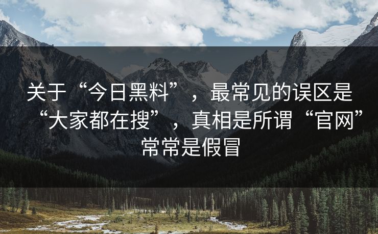 关于“今日黑料”，最常见的误区是“大家都在搜”，真相是所谓“官网”常常是假冒