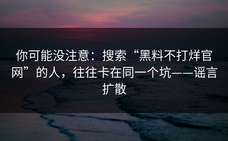 你可能没注意：搜索“黑料不打烊官网”的人，往往卡在同一个坑——谣言扩散