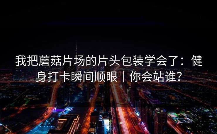 我把蘑菇片场的片头包装学会了：健身打卡瞬间顺眼｜你会站谁？