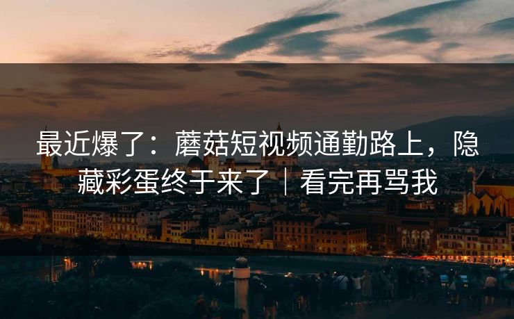 最近爆了：蘑菇短视频通勤路上，隐藏彩蛋终于来了｜看完再骂我
