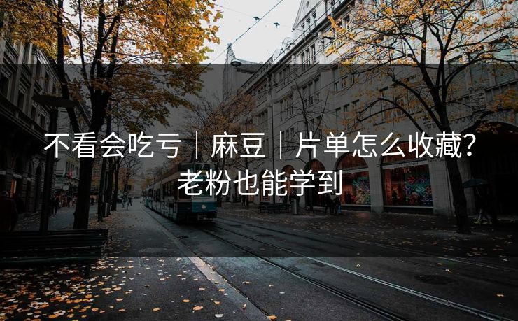 不看会吃亏｜麻豆｜片单怎么收藏？老粉也能学到