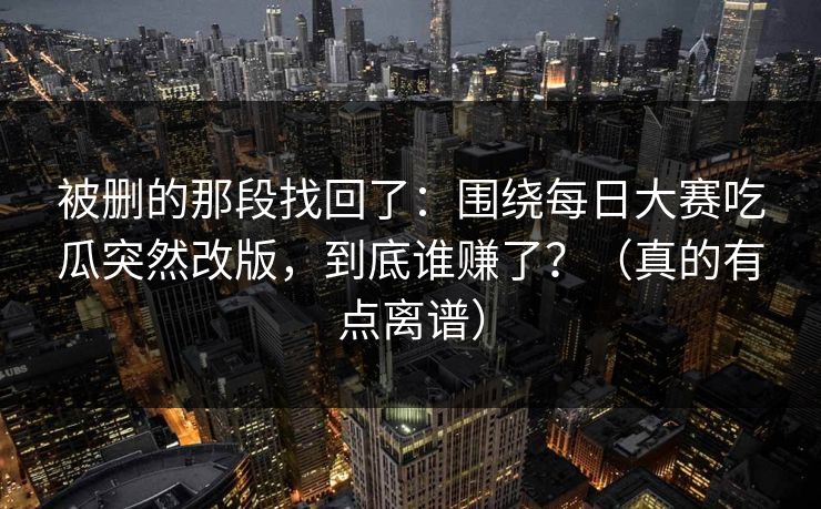 被删的那段找回了：围绕每日大赛吃瓜突然改版，到底谁赚了？（真的有点离谱）