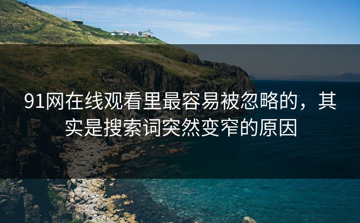 91网在线观看里最容易被忽略的，其实是搜索词突然变窄的原因
