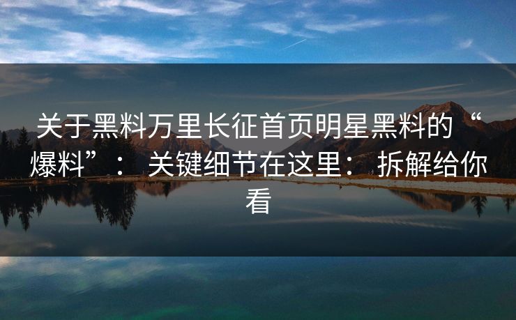 关于黑料万里长征首页明星黑料的“爆料”： 关键细节在这里： 拆解给你看