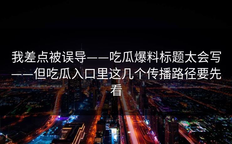 我差点被误导——吃瓜爆料标题太会写——但吃瓜入口里这几个传播路径要先看