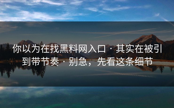 你以为在找黑料网入口 · 其实在被引到带节奏 · 别急，先看这条细节