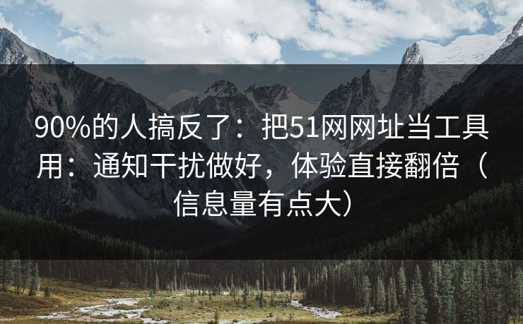 90%的人搞反了：把51网网址当工具用：通知干扰做好，体验直接翻倍（信息量有点大）