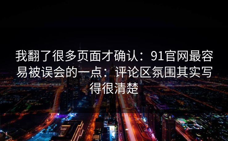 我翻了很多页面才确认：91官网最容易被误会的一点：评论区氛围其实写得很清楚