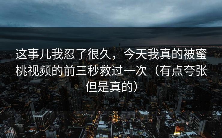 这事儿我忍了很久，今天我真的被蜜桃视频的前三秒救过一次（有点夸张但是真的）
