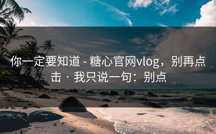 你一定要知道 - 糖心官网vlog，别再点击 · 我只说一句：别点