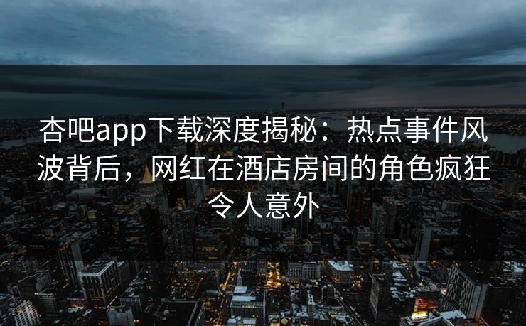 杏吧app下载深度揭秘：热点事件风波背后，网红在酒店房间的角色疯狂令人意外