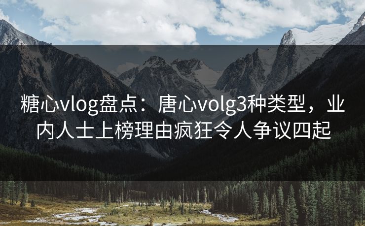 糖心vlog盘点：唐心volg3种类型，业内人士上榜理由疯狂令人争议四起