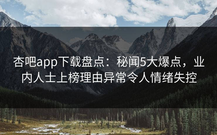 杏吧app下载盘点：秘闻5大爆点，业内人士上榜理由异常令人情绪失控