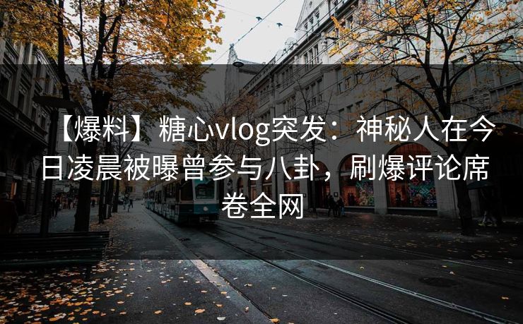 【爆料】糖心vlog突发：神秘人在今日凌晨被曝曾参与八卦，刷爆评论席卷全网