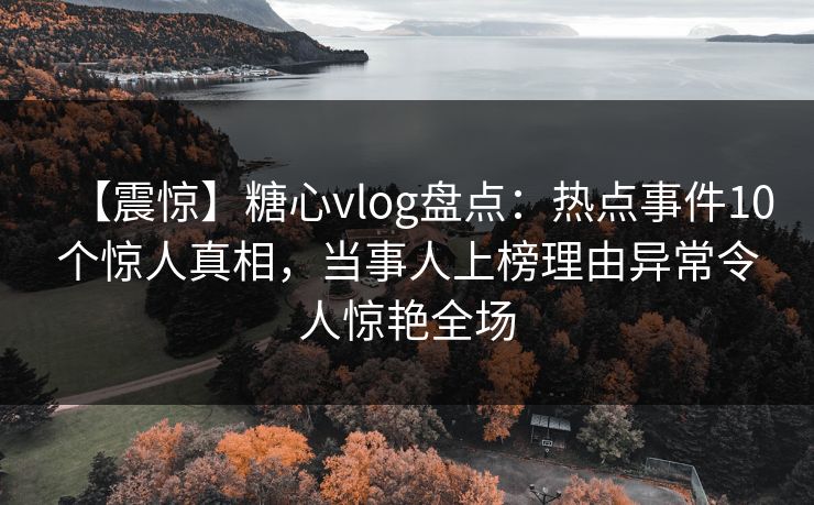 【震惊】糖心vlog盘点：热点事件10个惊人真相，当事人上榜理由异常令人惊艳全场