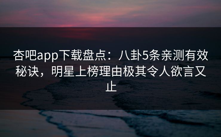 杏吧app下载盘点：八卦5条亲测有效秘诀，明星上榜理由极其令人欲言又止