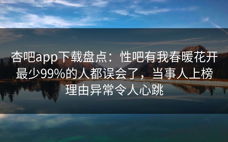 杏吧app下载盘点：性吧有我春暖花开最少99%的人都误会了，当事人上榜理由异常令人心跳  第1张