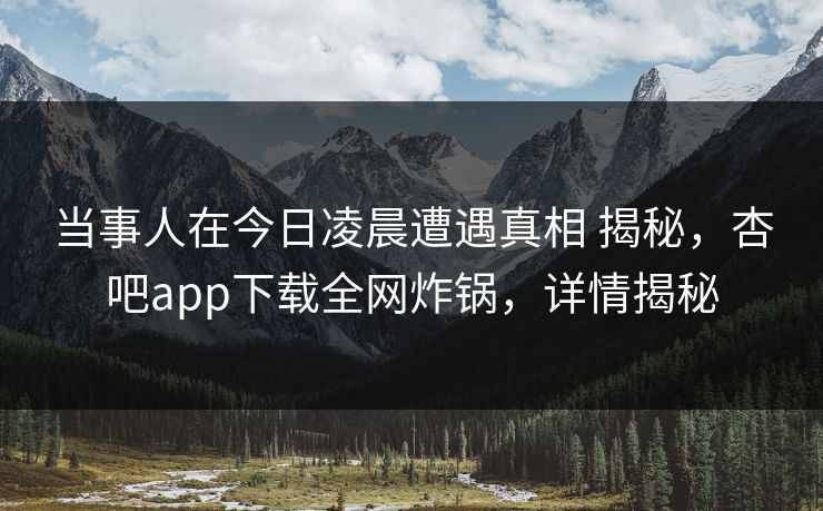 当事人在今日凌晨遭遇真相 揭秘，杏吧app下载全网炸锅，详情揭秘