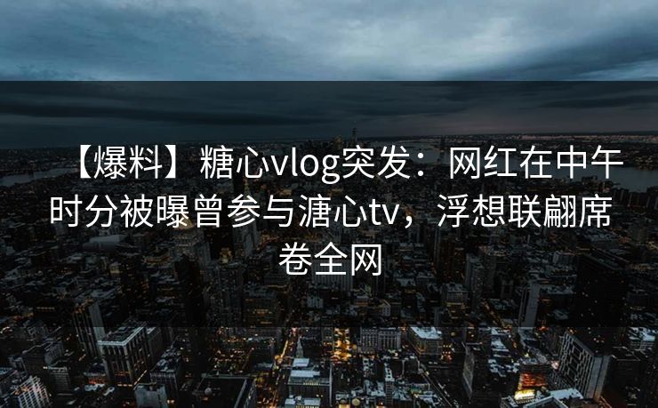 【爆料】糖心vlog突发：网红在中午时分被曝曾参与溏心tv，浮想联翩席卷全网