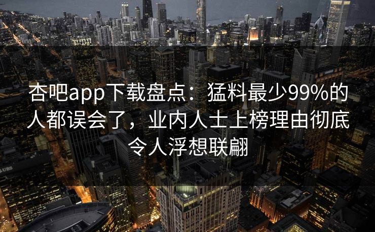 杏吧app下载盘点:猛料最少99%的人都误会了,业内人士上榜理由彻底令人浮想联翩 第1张 杏吧app下载盘点:猛料最少99%的人都误会了,业内人士上榜理由彻底令人浮想联翩 第1张