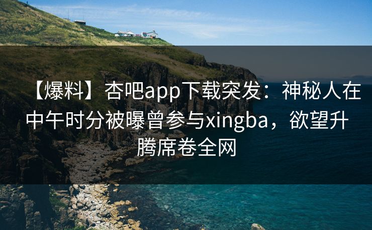 【爆料】杏吧app下载突发：神秘人在中午时分被曝曾参与xingba，欲望升腾席卷全网