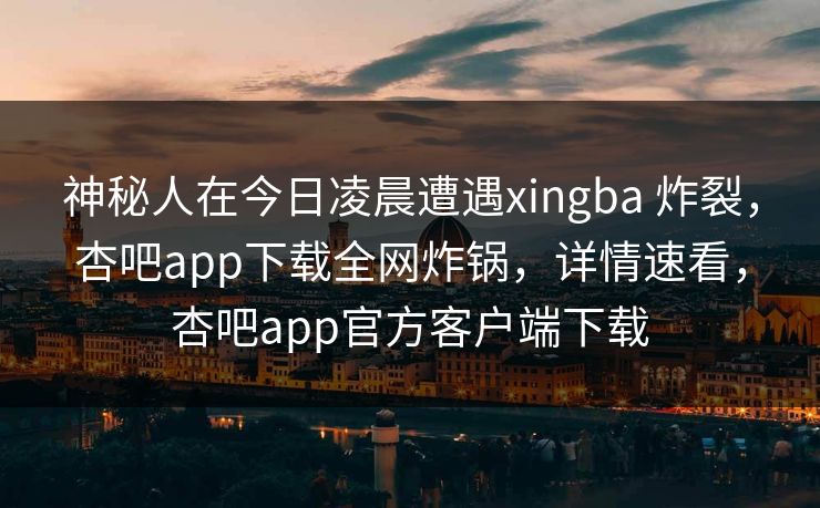 神秘人在今日凌晨遭遇xingba 炸裂,杏吧app下载全网炸锅,详情速看,杏吧app官方客户端下载 第1张 神秘人在今日凌晨遭遇xingba 炸裂,杏吧app下载全网炸锅,详情速看,杏吧app官方客户端下载 第1张