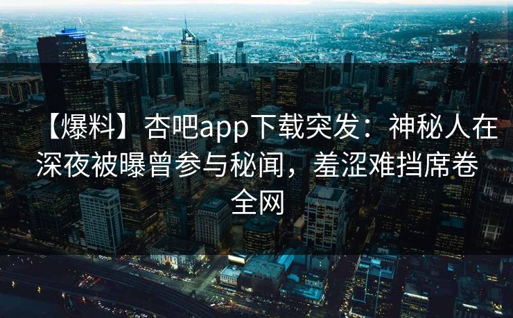 【爆料】杏吧app下载突发：神秘人在深夜被曝曾参与秘闻，羞涩难挡席卷全网
