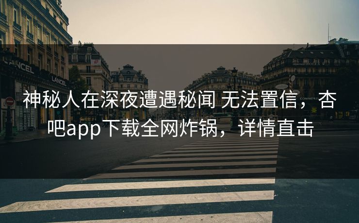 神秘人在深夜遭遇秘闻 无法置信，杏吧app下载全网炸锅，详情直击