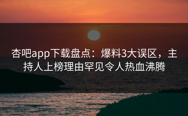 杏吧app下载盘点：爆料3大误区，主持人上榜理由罕见令人热血沸腾  第1张