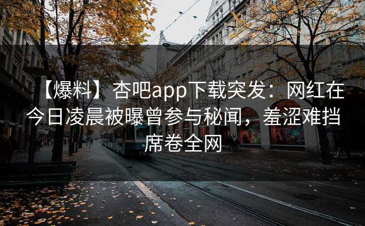 【爆料】杏吧app下载突发：网红在今日凌晨被曝曾参与秘闻，羞涩难挡席卷全网