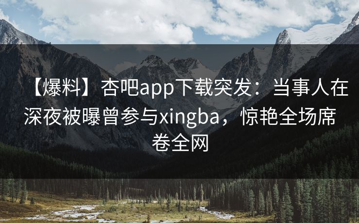 【爆料】杏吧app下载突发：当事人在深夜被曝曾参与xingba，惊艳全场席卷全网