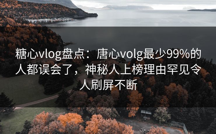 糖心vlog盘点：唐心volg最少99%的人都误会了，神秘人上榜理由罕见令人刷屏不断