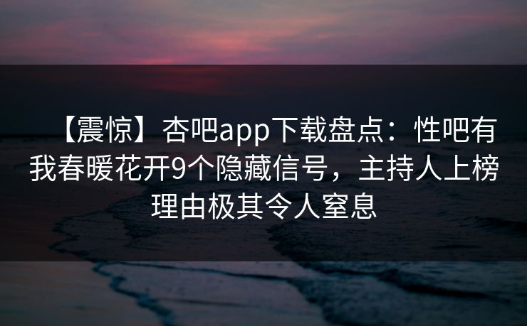 【震惊】杏吧app下载盘点：性吧有我春暖花开9个隐藏信号，主持人上榜理由极其令人窒息