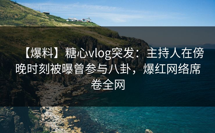 【爆料】糖心vlog突发：主持人在傍晚时刻被曝曾参与八卦，爆红网络席卷全网