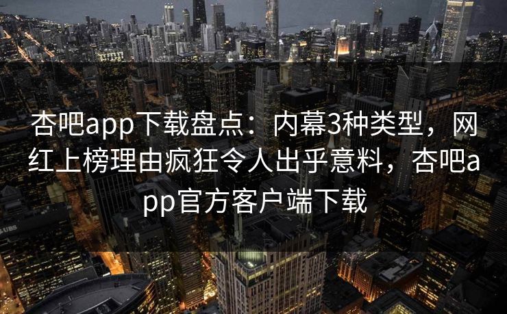 杏吧app下载盘点：内幕3种类型，网红上榜理由疯狂令人出乎意料，杏吧app官方客户端下载