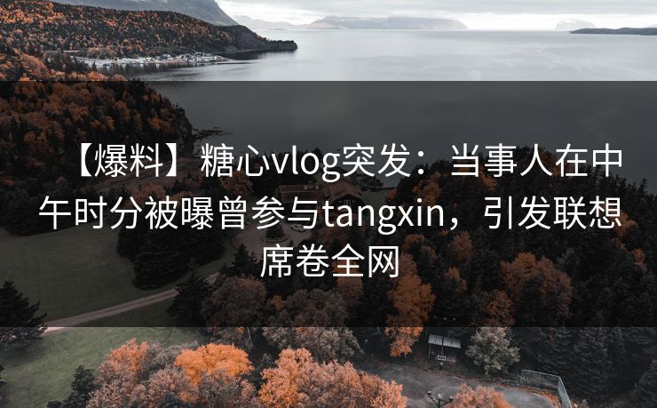 【爆料】糖心vlog突发：当事人在中午时分被曝曾参与tangxin，引发联想席卷全网