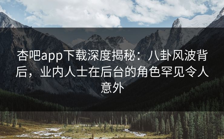 杏吧app下载深度揭秘：八卦风波背后，业内人士在后台的角色罕见令人意外