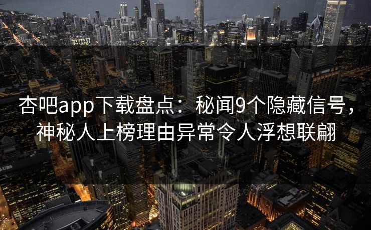 杏吧app下载盘点：秘闻9个隐藏信号，神秘人上榜理由异常令人浮想联翩