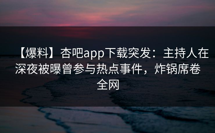 【爆料】杏吧app下载突发：主持人在深夜被曝曾参与热点事件，炸锅席卷全网