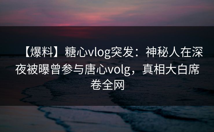 【爆料】糖心vlog突发：神秘人在深夜被曝曾参与唐心volg，真相大白席卷全网  第1张