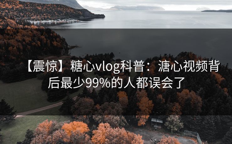 【震惊】糖心vlog科普：溏心视频背后最少99%的人都误会了