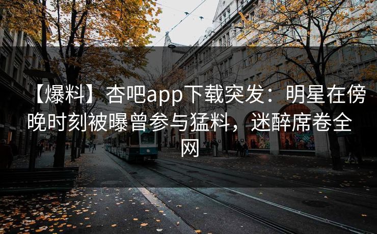 【爆料】杏吧app下载突发：明星在傍晚时刻被曝曾参与猛料，迷醉席卷全网