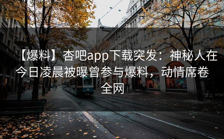 【爆料】杏吧app下载突发：神秘人在今日凌晨被曝曾参与爆料，动情席卷全网