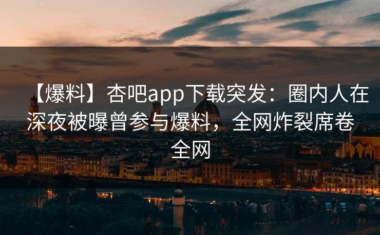 【爆料】杏吧app下载突发：圈内人在深夜被曝曾参与爆料，全网炸裂席卷全网  第1张